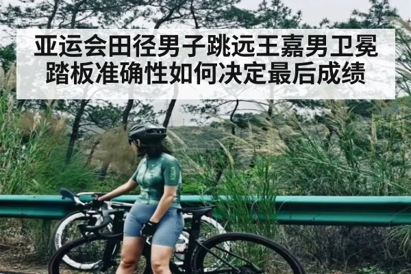亚运会田径男子跳远王嘉男卫冕 踏板准确性如何决定最后成绩