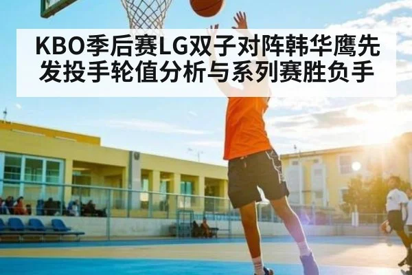 KBO季后赛LG双子对阵韩华鹰先发投手轮值分析与系列赛胜负手